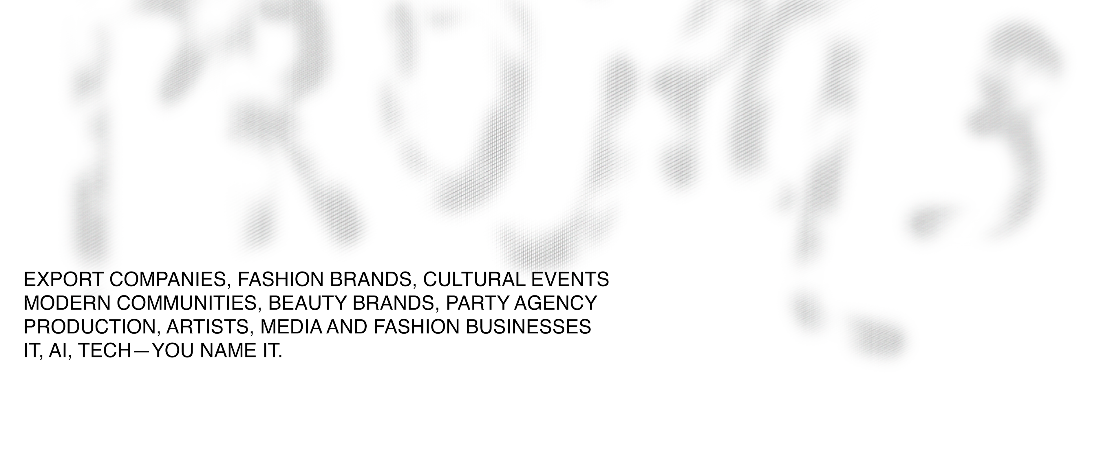 EXPORT COMPANIES, FASHION BRANDS, CULTURAL EVENTS MODERN COMMUNITIES, BEAUTY BRANDS, PARTY AGENCY PRODUCTION, ARTISTS, MEDIA AND FASHION BUSINESSES IT, AI, TECH — YOU NAME IT.